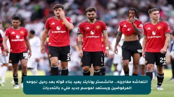 انتعاشة مفاجئة.. مانشستر يونايتد يعيد بناء قوته بعد رحيل نجومه المرفوضين ويستعد لموسم جديد مليء بالتحديات